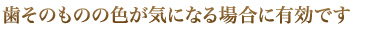 歯そのものの色が気になる場合に有効です