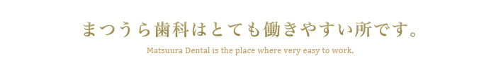 まつうら歯科はとても働きやすい所です。