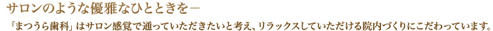 サロンのような優雅なひとときを「まつうら歯科」はサロン感覚で通っていただきたいと考え、リラックスしていただける院内づくりにこだわっています。