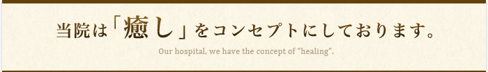 当院は「癒し」をコンセプトにしております。